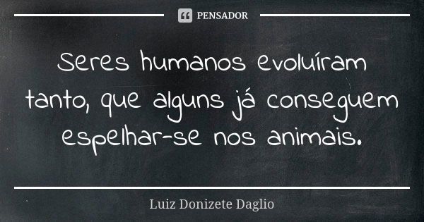 Seres humanos evoluíram tanto, que alguns já conseguem espelhar-se nos animais.... Frase de Luiz Donizete Dáglio.