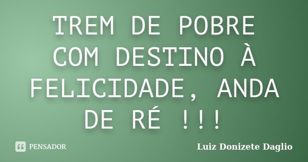 TREM DE POBRE COM DESTINO À FELICIDADE, ANDA DE RÉ !!!... Frase de Luiz Donizete Daglio.