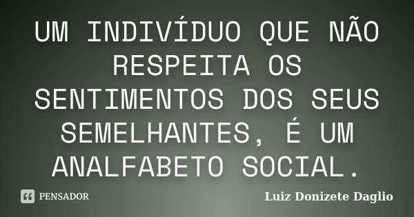 UM INDIVÍDUO QUE NÃO RESPEITA OS SENTIMENTOS DOS SEUS SEMELHANTES, É UM ANALFABETO SOCIAL.... Frase de Luiz Donizete Daglio.