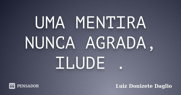 UMA MENTIRA NUNCA AGRADA, ILUDE .... Frase de Luiz Donizete Daglio.