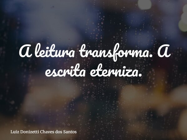 A leitura transforma. A escrita eterniza.... Frase de Luiz Donizetti Chaves dos Santos.