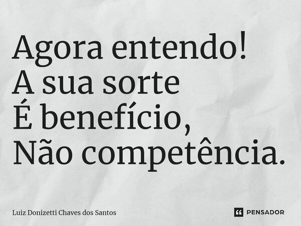 ⁠Agora entendo! A sua sorte É benefício, Não competência.... Frase de Luiz Donizetti Chaves dos Santos.