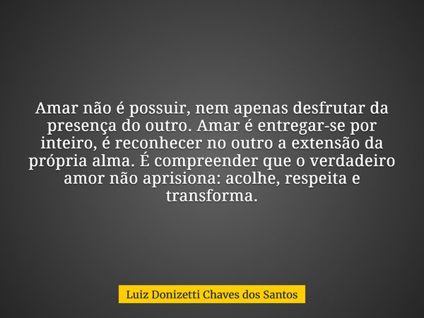 Amar não é possuir, nem apenas desfrutar da presença do outro. Amar é entregar-se por inteiro, é reconhecer no outro a extensão da própria alma. É compreender q... Frase de Luiz Donizetti Chaves dos Santos.