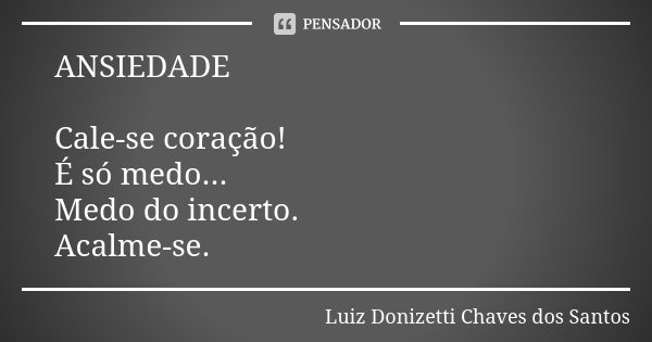 ANSIEDADE Cale-se coração! É só medo... Medo do incerto. Acalme-se.... Frase de Luiz Donizetti Chaves dos Santos.