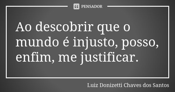 Ao descobrir que o mundo é injusto, posso, enfim, me justificar.... Frase de Luiz Donizetti Chaves dos Santos.
