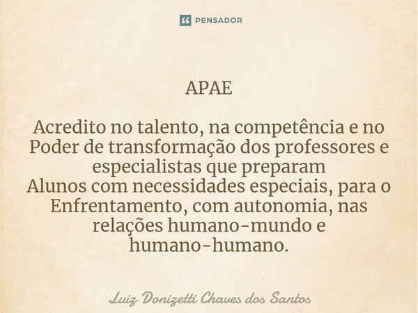 ⁠APAE Acredito no talento, na competência e no Poder de transformação dos professores e especialistas que preparam Alunos com necessidades especiais, para o Enf... Frase de Luiz Donizetti Chaves dos Santos.