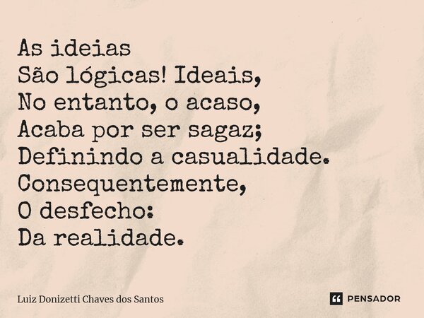 ⁠As ideias São lógicas! Ideais, No entanto, o acaso, Acaba por ser sagaz; Definindo a casualidade. Consequentemente, O desfecho: Da realidade.... Frase de Luiz Donizetti Chaves dos Santos.