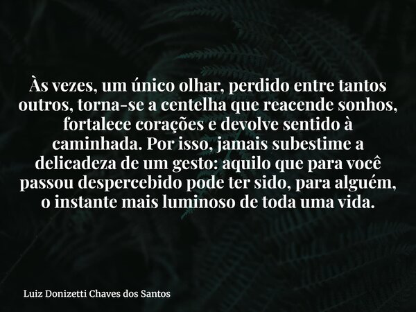 Às vezes, um único olhar, perdido entre tantos outros, torna-se a centelha que reacende sonhos, fortalece corações e devolve sentido à caminhada. Por isso, jama... Frase de Luiz Donizetti Chaves dos Santos.