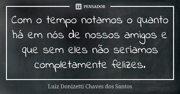 Com o tempo notamos o quanto há em nós de nossos amigos e que sem eles não seríamos completamente felizes.... Frase de Luiz Donizetti Chaves dos Santos.