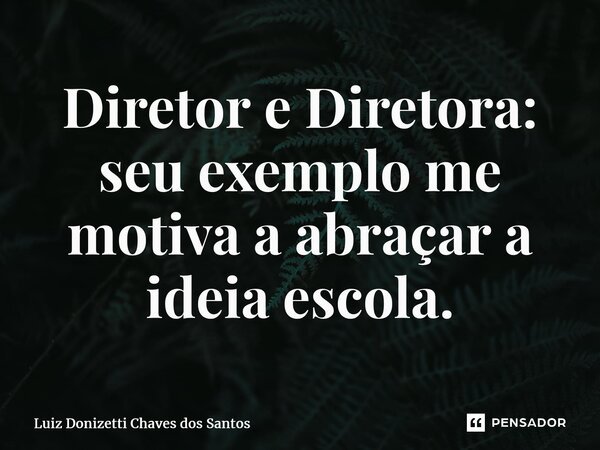 ⁠Diretor e Diretora: seu exemplo me motiva a abraçar a ideia escola.... Frase de Luiz Donizetti Chaves dos Santos.