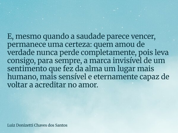 E, mesmo quando a saudade parece vencer, permanece uma certeza: quem amou de verdade nunca perde completamente, pois leva consigo, para sempre, a marca invisíve... Frase de Luiz Donizetti Chaves dos Santos.