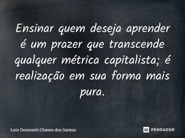 ⁠Ensinar quem deseja aprender é um prazer que transcende qualquer métrica capitalista; é realização em sua forma mais pura.... Frase de Luiz Donizetti Chaves dos Santos.