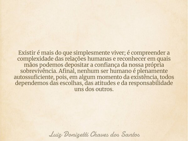 Existir é mais do que simplesmente viver; é compreender a complexidade das relações humanas e reconhecer em quais mãos podemos depositar a confiança da nossa pr... Frase de Luiz Donizetti Chaves dos Santos.