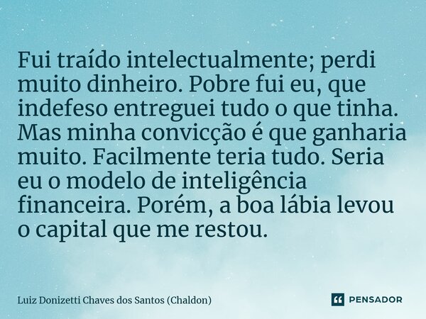 Fui traído intelectualmente; perdi muito dinheiro. Pobre fui eu, que indefeso entreguei tudo o que tinha. Mas minha convicção é que ganharia muito. Facilmente t... Frase de Luiz Donizetti Chaves dos Santos (Chaldon).