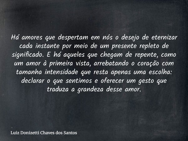Há amores que despertam em nós o desejo de eternizar cada instante por meio de um presente repleto de significado. E há aqueles que chegam de repente, como um a... Frase de Luiz Donizetti Chaves dos Santos.