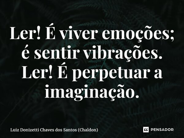 ⁠Ler! É viver emoções; é sentir vibrações. Ler! É perpetuar a imaginação.... Frase de Luiz Donizetti Chaves dos Santos (Chaldon).