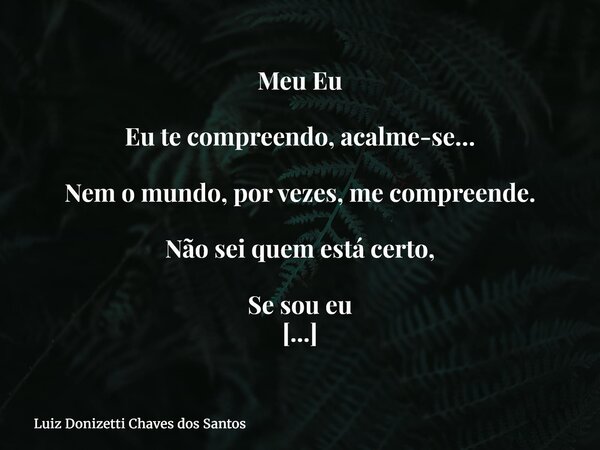 Meu Eu Eu te compreendo, acalme-se… Nem o mundo, por vezes, me compreende. Não sei quem está certo, Se sou eu Ou o mundo em que vivo.... Frase de Luiz Donizetti Chaves dos Santos.