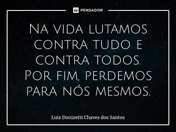 ⁠Na vida lutamos contra tudo e contra todos. Por fim, perdemos para nós mesmos.... Frase de Luiz Donizetti Chaves dos Santos.
