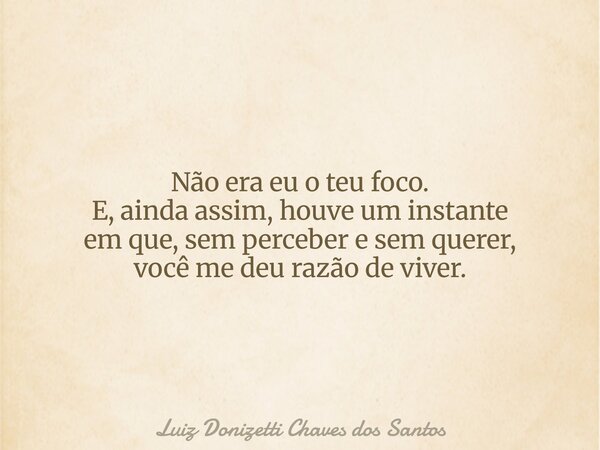 Não era eu o teu foco. E, ainda assim, houve um instante em que, sem perceber e sem querer, você me deu razão de viver.... Frase de Luiz Donizetti Chaves dos Santos.