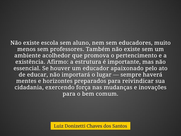 Não existe escola sem aluno, nem sem educadores, muito menos sem professores. Também não existe sem um ambiente acolhedor que promova o pertencimento e a existê... Frase de Luiz Donizetti Chaves dos Santos.