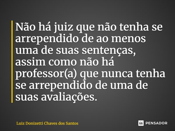⁠Não há juiz que não tenha se arrependido de ao menos uma de suas sentenças, assim como não há professor(a) que nunca tenha se arrependido de uma de suas avalia... Frase de Luiz Donizetti Chaves dos Santos.