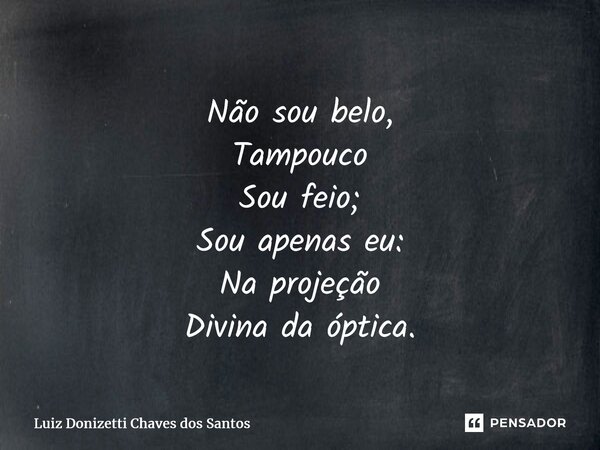 ⁠Não sou belo, Tampouco Sou feio; Sou apenas eu: Na projeção Divina da óptica.... Frase de Luiz Donizetti Chaves dos Santos.