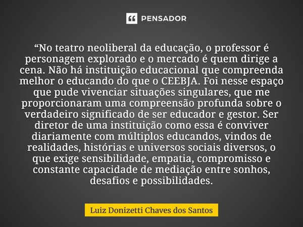 “No teatro neoliberal da educação, o professor é personagem explorado e o mercado é quem dirige a cena. Não há instituição educacional que compreenda melhor o e... Frase de Luiz Donizetti Chaves dos Santos.