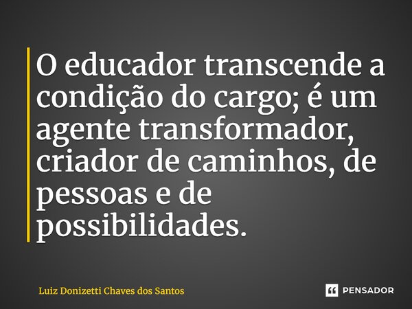 O educador transcende a condição do cargo; é um agente transformador, criador de caminhos, de pessoas e de possibilidades.... Frase de Luiz Donizetti Chaves dos Santos.