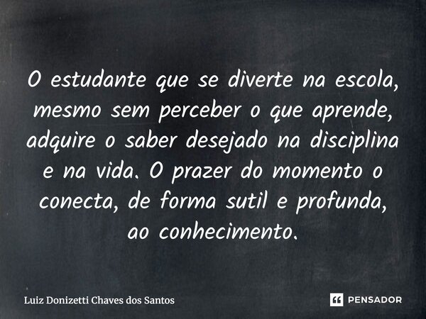 O estudante que se diverte na escola, mesmo sem perceber o que aprende, adquire o saber desejado na disciplina e na vida. O prazer do momento o conecta, de for... Frase de Luiz Donizetti Chaves dos Santos.