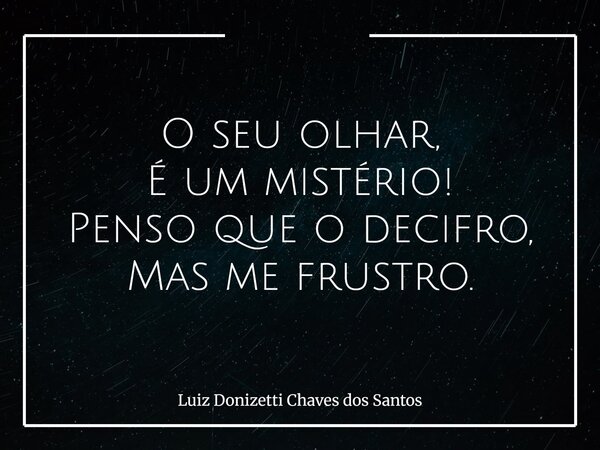 O seu olhar, É um mistério! Penso que o decifro, Mas me frustro.... Frase de Luiz Donizetti Chaves dos Santos.