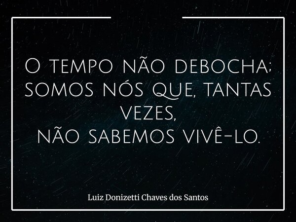 O tempo não debocha; somos nós que, tantas vezes, não sabemos vivê-lo.... Frase de Luiz Donizetti Chaves dos Santos.