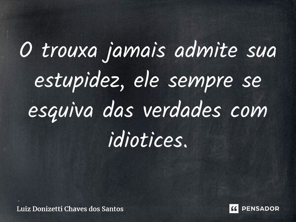 ⁠O trouxa jamais admite sua estupidez, ele sempre se esquiva das verdades com idiotices.... Frase de Luiz Donizetti Chaves dos Santos.