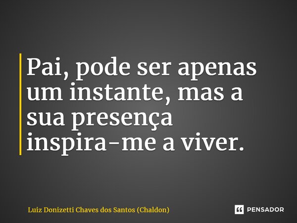 ⁠Pai, pode ser apenas um instante, mas a sua presença inspira-me a viver.... Frase de Luiz Donizetti Chaves dos Santos (Chaldon).