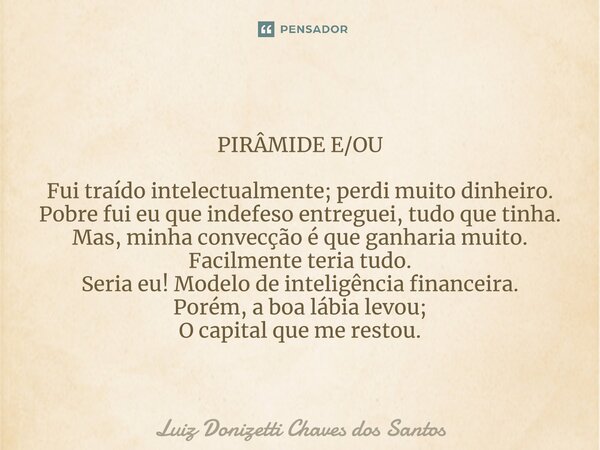 ⁠PIRÂMIDE E/OU Fui traído intelectualmente; perdi muito dinheiro. Pobre fui eu que indefeso entreguei, tudo que tinha. Mas, minha convecção é que ganharia muito... Frase de Luiz Donizetti Chaves dos Santos.