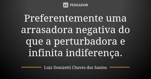 Preferentemente uma arrasadora negativa do que a perturbadora e infinita indiferença.... Frase de Luiz Donizetti Chaves dos Santos.