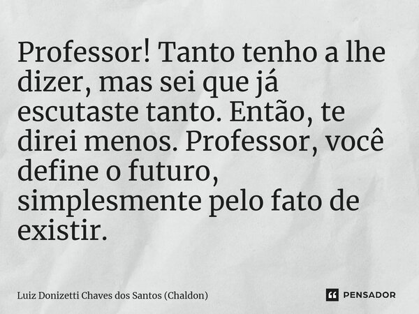 ⁠Professor! Tanto tenho a lhe dizer, mas sei que já escutaste tanto. Então, te direi menos. Professor, você define o futuro, simplesmente pelo fato de existir.... Frase de Luiz Donizetti Chaves dos Santos (Chaldon).