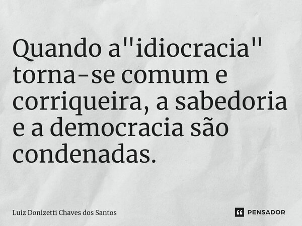 ⁠Quando a "idiocracia" torna-se comum e corriqueira, a sabedoria e a democracia são condenadas.... Frase de Luiz Donizetti Chaves dos Santos.