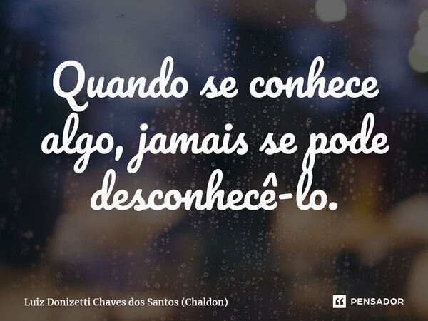 ⁠Quando se conhece algo, jamais se pode desconhecê-lo.... Frase de Luiz Donizetti Chaves dos Santos (Chaldon).