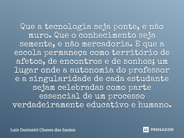 Que a tecnologia seja ponte, e não muro. Que o conhecimento seja semente, e não mercadoria. E que a escola permaneça como território de afetos, de encontros e ... Frase de Luiz Donizetti Chaves dos Santos.