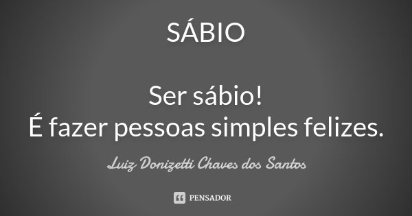 SÁBIO Ser sábio! É fazer pessoas simples felizes.... Frase de Luiz Donizetti Chaves dos Santos.