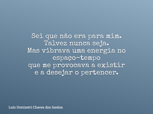 Sei que não era para mim. Talvez nunca seja. Mas vibrava uma energia no espaço-tempo que me provocava a existir e a desejar o pertencer.... Frase de Luiz Donizetti Chaves dos Santos.