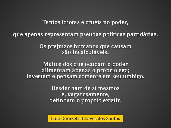Tantos idiotas e cruéis no poder, que apenas representam pseudas políticas partidárias. Os prejuízos humanos que causam são incalculáveis. Muitos dos que ocupam... Frase de Luiz Donizetti Chaves dos Santos.