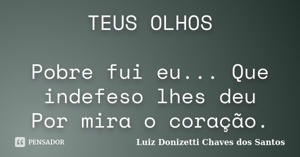 TEUS OLHOS Pobre fui eu... Que indefeso lhes deu Por mira o coração.... Frase de Luiz Donizetti Chaves dos Santos.