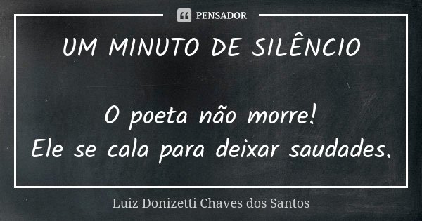 UM MINUTO DE SILÊNCIO O poeta não morre! Ele se cala para deixar saudades.... Frase de Luiz Donizetti Chaves dos Santos.