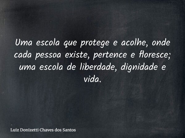 Uma escola que protege e acolhe, onde cada pessoa existe, pertence e floresce; uma escola de liberdade, dignidade e vida.... Frase de Luiz Donizetti Chaves dos Santos.