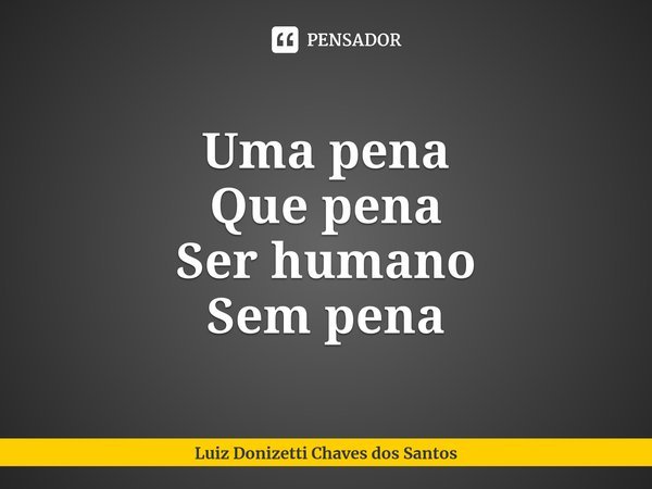 ⁠Uma pena Que pena Ser humano Sem pena... Frase de Luiz Donizetti Chaves dos Santos.