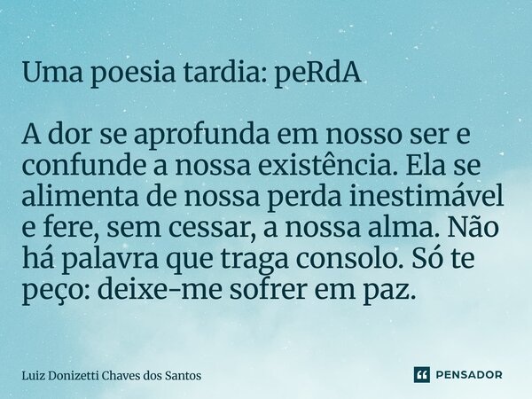 Uma poesia tardia: peRdA A dor se aprofunda em nosso ser e confunde a nossa existência. Ela se alimenta de nossa perda inestimável e fere, sem cessar, a nossa ... Frase de Luiz Donizetti Chaves dos Santos.