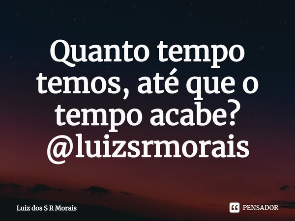 ⁠Quanto tempo temos, até que o tempo acabe? @luizsrmorais... Frase de Luiz dos S R Morais.