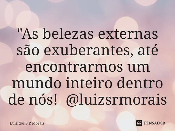"As belezas externas são exuberantes, até encontrarmos um mundo inteiro dentro de nós! @luizsrmorais... Frase de Luiz dos S R Morais.
