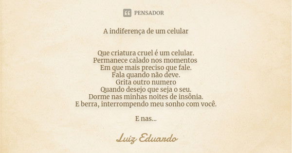 A indiferença de um celular Que criatura cruel é um celular. Permanece calado nos momentos Em que mais preciso que fale. Fala quando não deve. Grita outro numer... Frase de Luiz Eduardo.